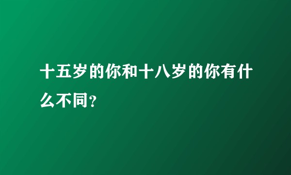 十五岁的你和十八岁的你有什么不同？