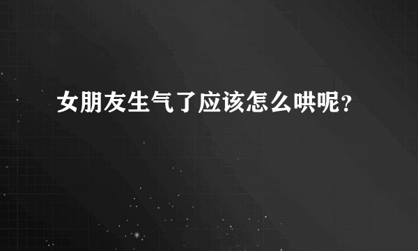 女朋友生气了应该怎么哄呢？