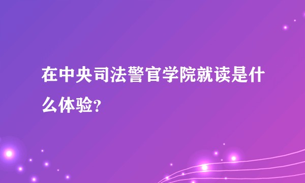 在中央司法警官学院就读是什么体验？