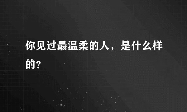 你见过最温柔的人，是什么样的？