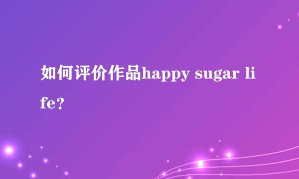 如何评价作品happy sugar life？