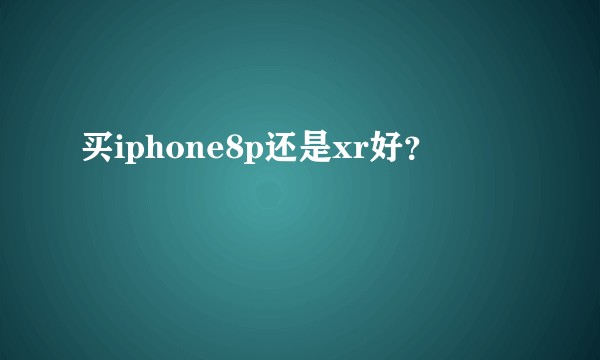 买iphone8p还是xr好？