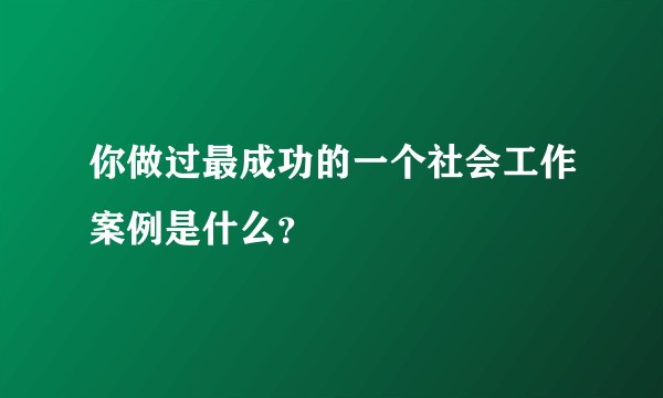 你做过最成功的一个社会工作案例是什么？