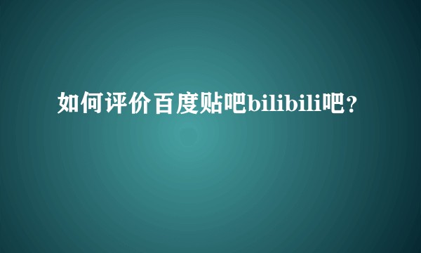 如何评价百度贴吧bilibili吧?
