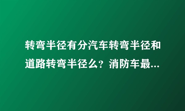 转弯半径有分汽车转弯半径和道路转弯半径么？消防车最小转弯半径12米是指什么？内径还是外径？为什么转弯半径指的是车辆前轮外侧的距离？