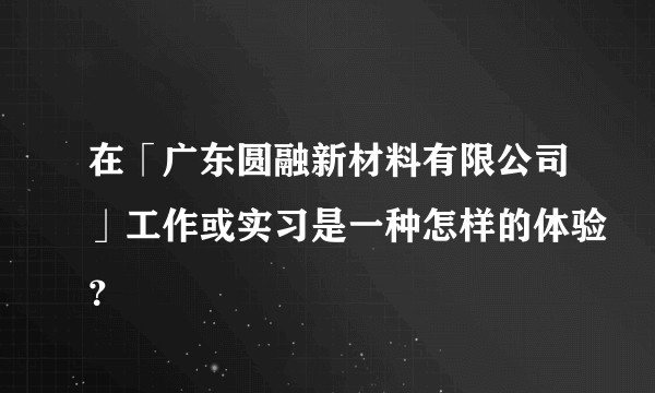 在「广东圆融新材料有限公司」工作或实习是一种怎样的体验？
