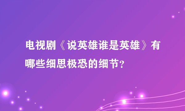电视剧《说英雄谁是英雄》有哪些细思极恐的细节？