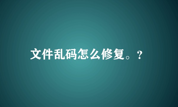 文件乱码怎么修复。？
