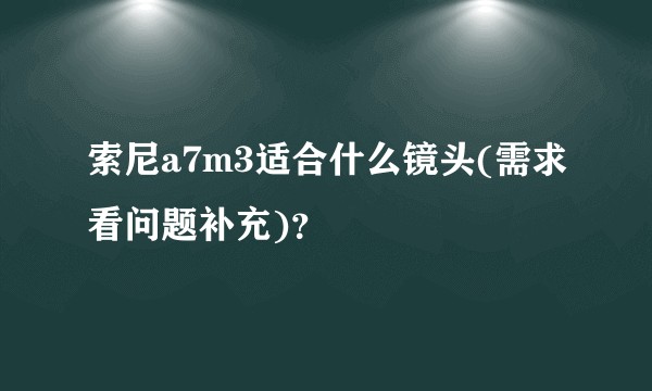 索尼a7m3适合什么镜头(需求看问题补充)？