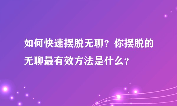 如何快速摆脱无聊？你摆脱的无聊最有效方法是什么？
