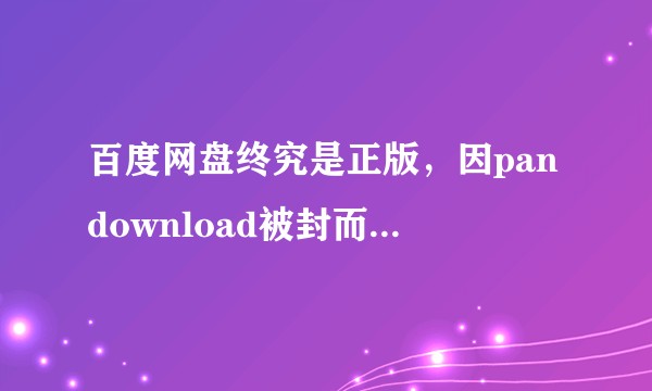 百度网盘终究是正版，因pandownload被封而去骂百度是否不妥？