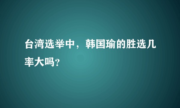 台湾选举中，韩国瑜的胜选几率大吗？