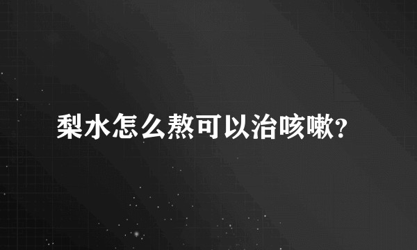 梨水怎么熬可以治咳嗽？