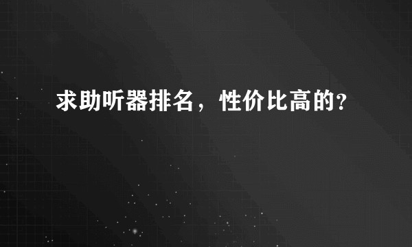 求助听器排名，性价比高的？