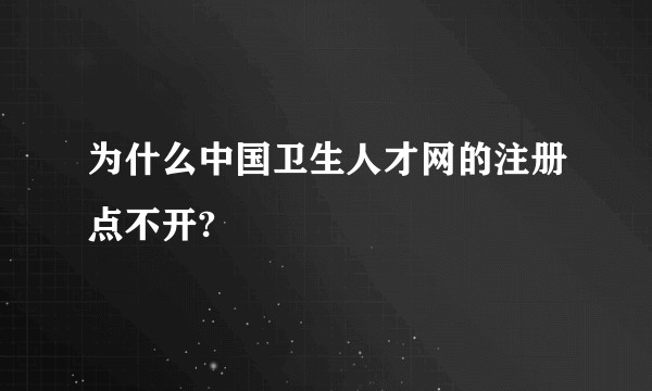 为什么中国卫生人才网的注册点不开?