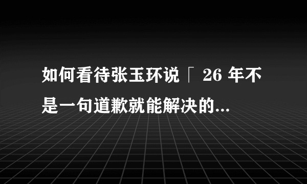 如何看待张玉环说「 26 年不是一句道歉就能解决的」？后续追责又该如何展开？