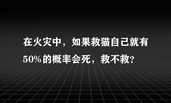 在火灾中，如果救猫自己就有50%的概率会死，救不救？