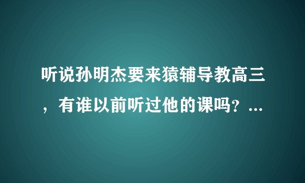 听说孙明杰要来猿辅导教高三，有谁以前听过他的课吗？怎么样？具体说说，好像以前是新东方的？