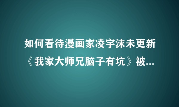如何看待漫画家凌宇沫未更新《我家大师兄脑子有坑》被读者举报另一部作品《我不是教主》？