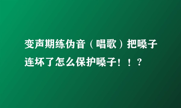 变声期练伪音（唱歌）把嗓子连坏了怎么保护嗓子！！?