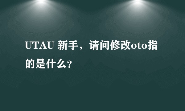 UTAU 新手,请问修改oto指的是什么?
