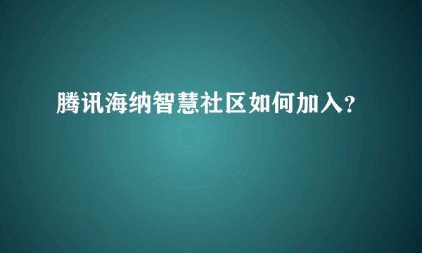腾讯海纳智慧社区如何加入？