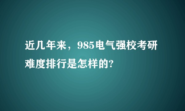近几年来，985电气强校考研难度排行是怎样的?