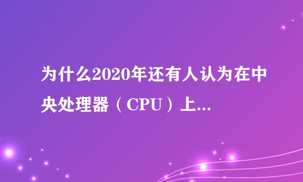 为什么2020年还有人认为在中央处理器(CPU)上,英特尔(Intel)比超威半导体(AMD)强?