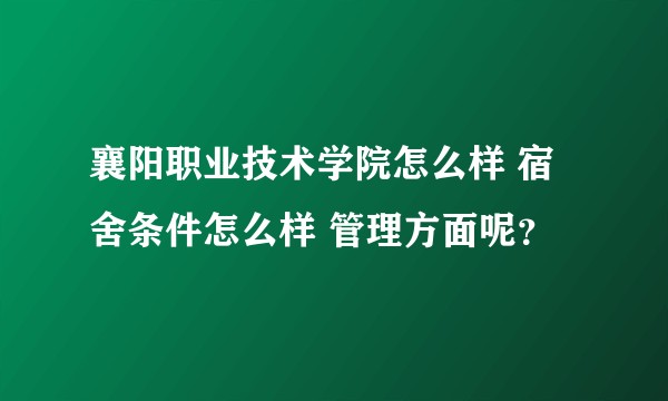襄阳职业技术学院怎么样 宿舍条件怎么样 管理方面呢？