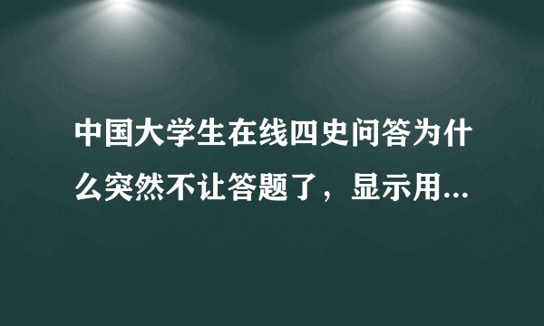 中国大学生在线四史问答为什么突然不让答题了，显示用户不存在或被禁用?