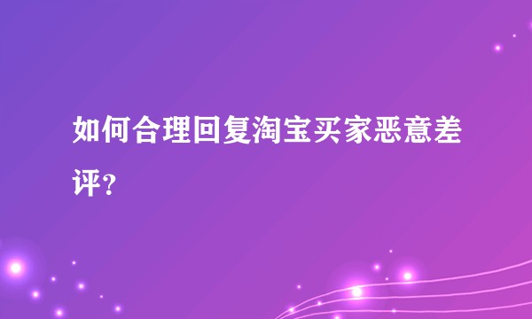 如何合理回复淘宝买家恶意差评？