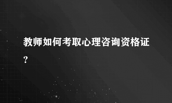 教师如何考取心理咨询资格证？