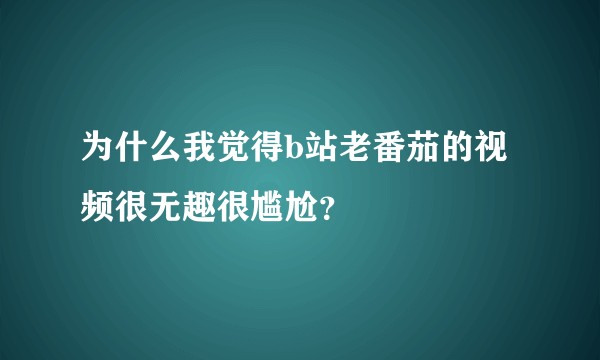 为什么我觉得b站老番茄的视频很无趣很尴尬？