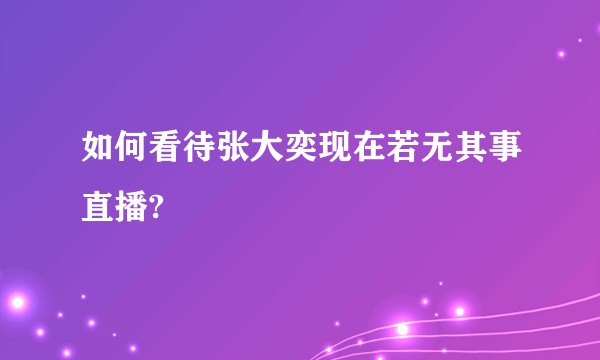 如何看待张大奕现在若无其事直播?