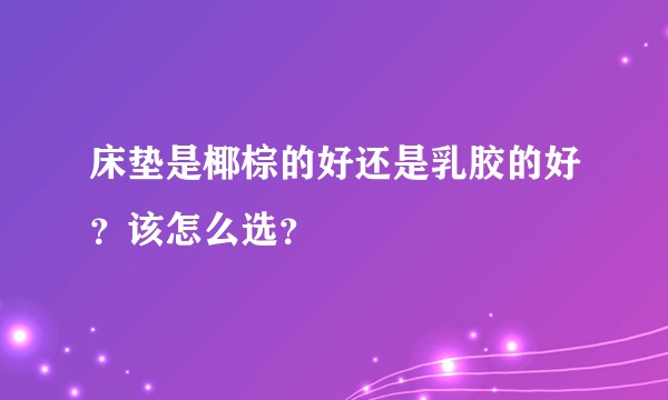 床垫是椰棕的好还是乳胶的好？该怎么选？