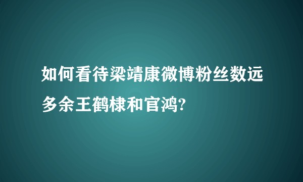 如何看待梁靖康微博粉丝数远多余王鹤棣和官鸿?