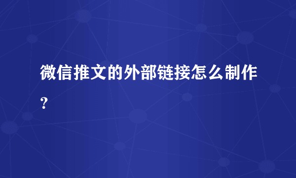 微信推文的外部链接怎么制作？