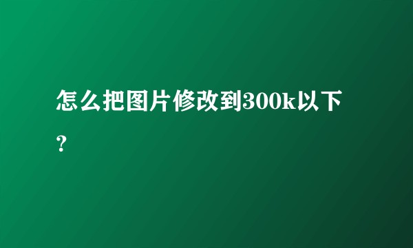 怎么把图片修改到300k以下？
