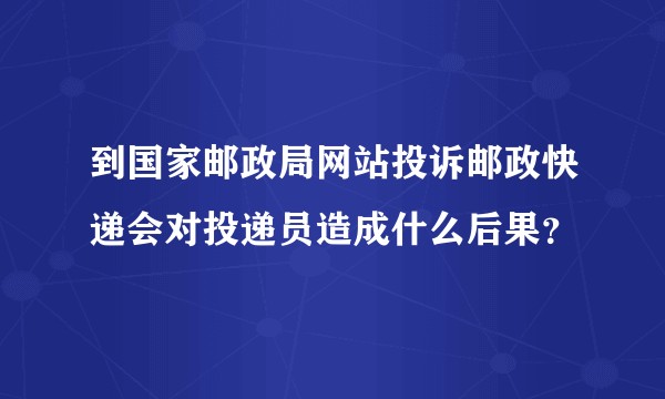 到国家邮政局网站投诉邮政快递会对投递员造成什么后果？