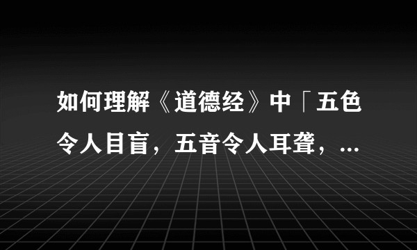 如何理解《道德经》中「五色令人目盲，五音令人耳聋，五味令人口爽」？