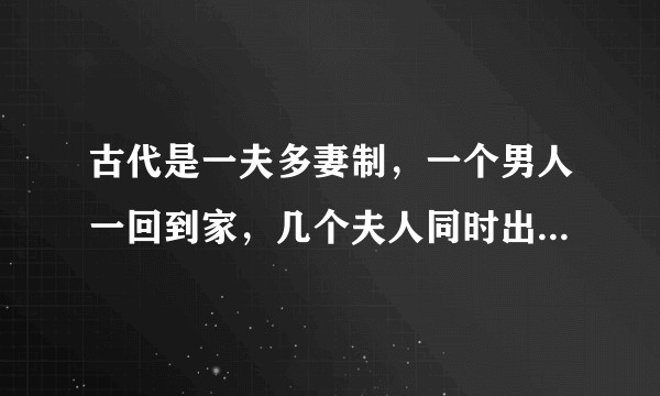 古代是一夫多妻制，一个男人一回到家，几个夫人同时出来伺候是什么感觉？爽不爽啊？