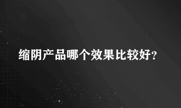 缩阴产品哪个效果比较好？