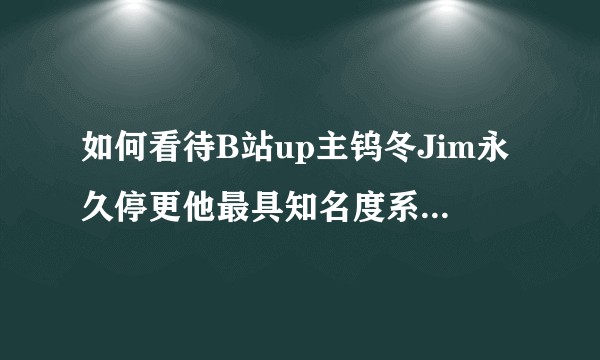 如何看待B站up主钨冬Jim永久停更他最具知名度系列作品《mc梦想改造家》？