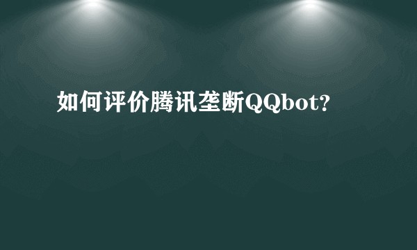 如何评价腾讯垄断QQbot?