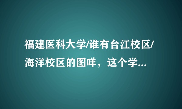 福建医科大学/谁有台江校区/海洋校区的图咩，这个学期要搬宿舍了，真的真的十分好奇?