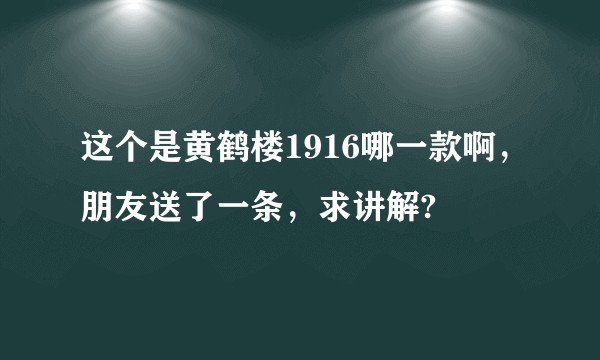 这个是黄鹤楼1916哪一款啊，朋友送了一条，求讲解?