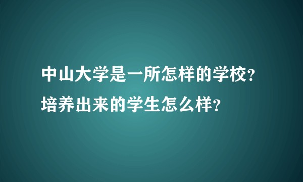中山大学是一所怎样的学校？培养出来的学生怎么样？