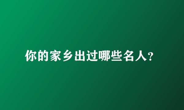 你的家乡出过哪些名人？