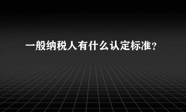 一般纳税人有什么认定标准？