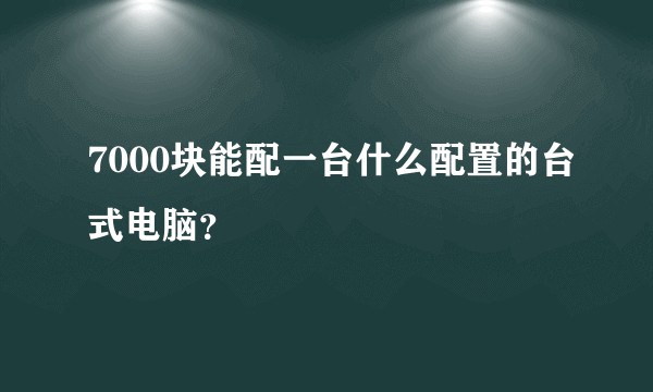 7000块能配一台什么配置的台式电脑？